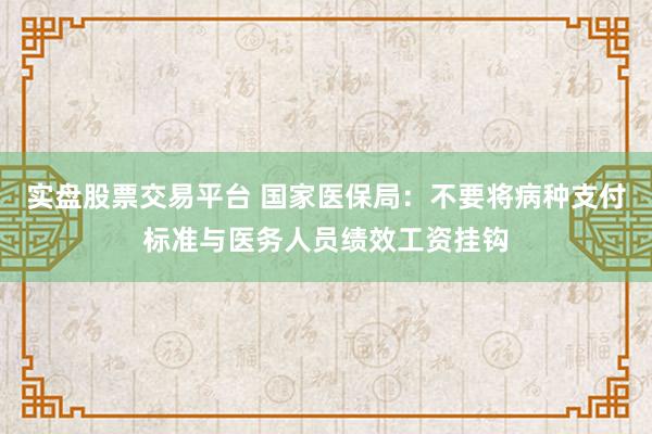实盘股票交易平台 国家医保局:不要将病种支付标准与医务人员绩效工资挂钩
