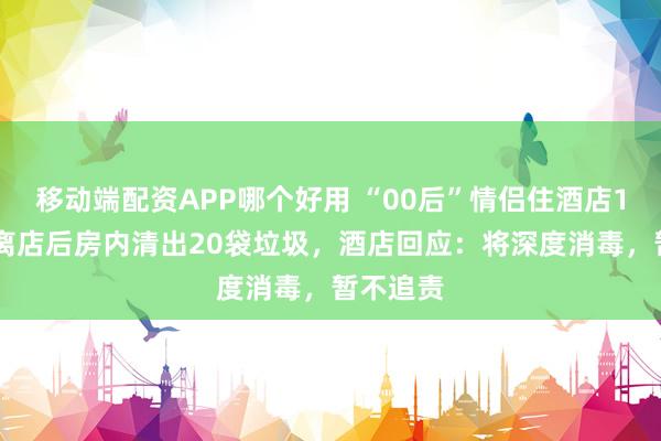 移动端配资APP哪个好用 “00后”情侣住酒店145天，离店后房内清出20袋垃圾，酒店回应：将深度消毒，暂不追责