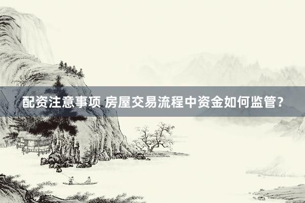 配资注意事项 房屋交易流程中资金如何监管？