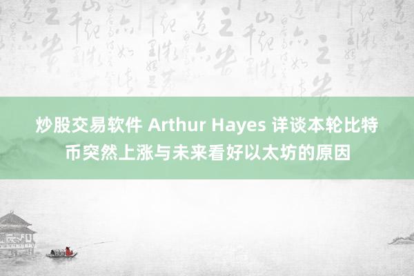 炒股交易软件 Arthur Hayes 详谈本轮比特币突然上涨与未来看好以太坊的原因