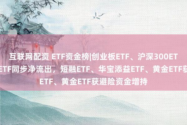 互联网配资 ETF资金榜|创业板ETF、沪深300ETF、中证A500ETF同步净流出，短融ETF、华宝添益ETF、黄金ETF获避险资金增持