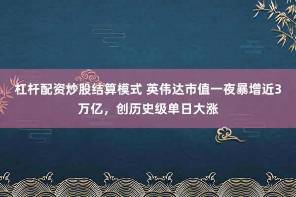 杠杆配资炒股结算模式 英伟达市值一夜暴增近3万亿，创历史级单日大涨