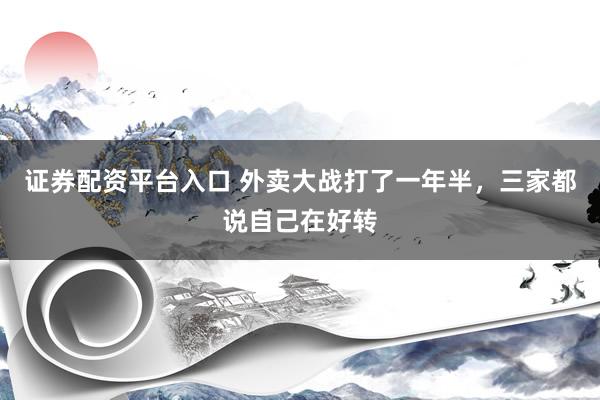 证券配资平台入口 外卖大战打了一年半，三家都说自己在好转