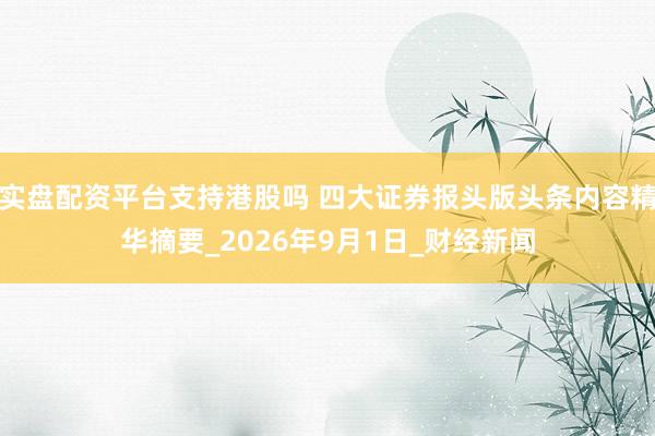 实盘配资平台支持港股吗 四大证券报头版头条内容精华摘要_2026年9月1日_财经新闻