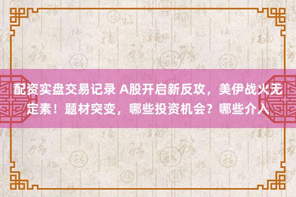 配资实盘交易记录 A股开启新反攻，美伊战火无定素！题材突变，哪些投资机会？哪些介入