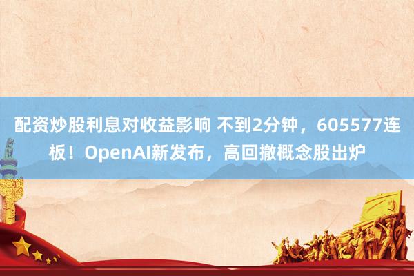 配资炒股利息对收益影响 不到2分钟，605577连板！OpenAI新发布，高回撤概念股出炉