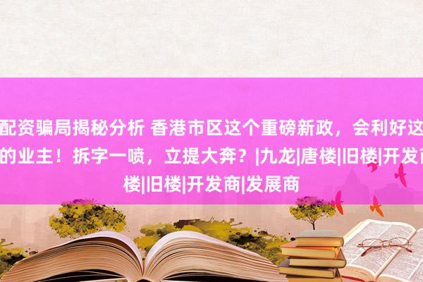 配资骗局揭秘分析 香港市区这个重磅新政，会利好这 7个旧区的业主！拆字一喷，立提大奔？|九龙|唐楼|旧楼|开发商|发展商