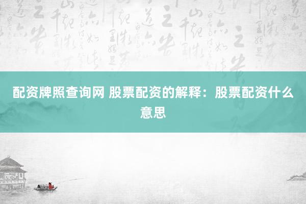 配资牌照查询网 股票配资的解释：股票配资什么意思