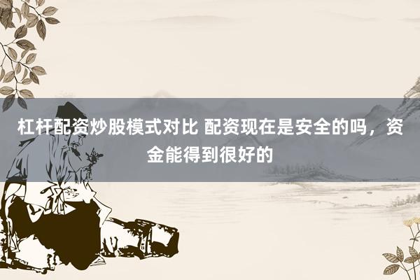 杠杆配资炒股模式对比 配资现在是安全的吗，资金能得到很好的
