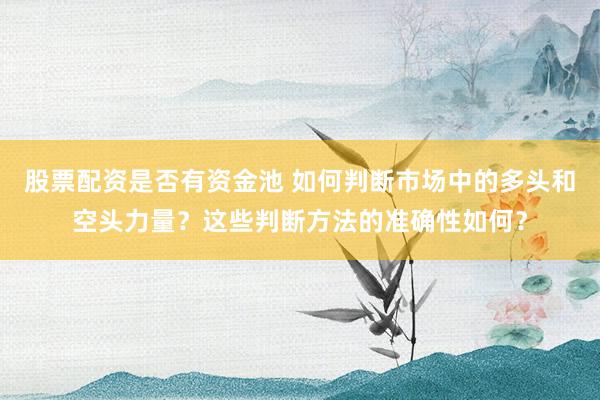 股票配资是否有资金池 如何判断市场中的多头和空头力量？这些判断方法的准确性如何？