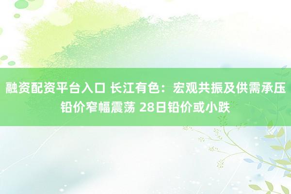 融资配资平台入口 长江有色：宏观共振及供需承压铅价窄幅震荡 28日铅价或小跌