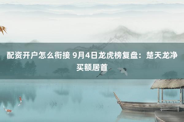 配资开户怎么衔接 9月4日龙虎榜复盘：楚天龙净买额居首