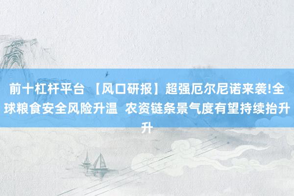 前十杠杆平台 【风口研报】超强厄尔尼诺来袭!全球粮食安全风险升温  农资链条景气度有望持续抬升