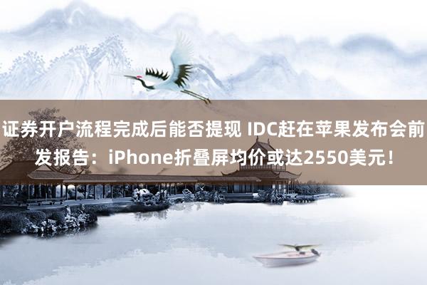 证券开户流程完成后能否提现 IDC赶在苹果发布会前发报告：iPhone折叠屏均价或达2550美元！