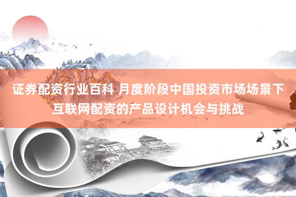 证券配资行业百科 月度阶段中国投资市场场景下互联网配资的产品设计机会与挑战