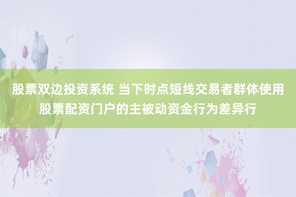 股票双边投资系统 当下时点短线交易者群体使用股票配资门户的主被动资金行为差异行