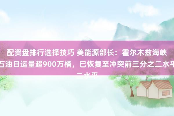 配资盘排行选择技巧 美能源部长：霍尔木兹海峡石油日运量超900万桶，已恢复至冲突前三分之二水平
