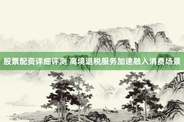 股票配资详细评测 离境退税服务加速融入消费场景