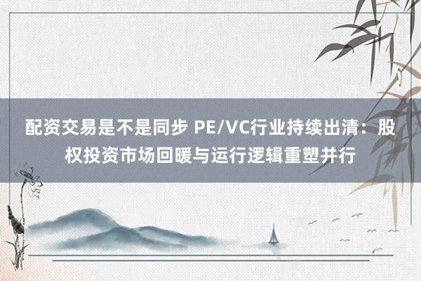 配资交易是不是同步 PE/VC行业持续出清：股权投资市场回暖与运行逻辑重塑并行