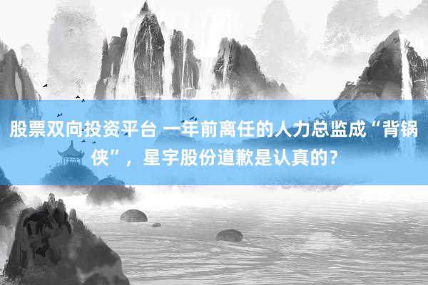 股票双向投资平台 一年前离任的人力总监成“背锅侠”，星宇股份道歉是认真的？