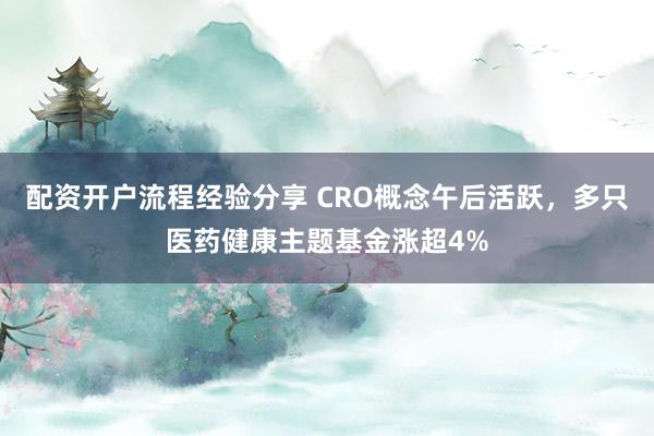 配资开户流程经验分享 CRO概念午后活跃，多只医药健康主题基金涨超4%