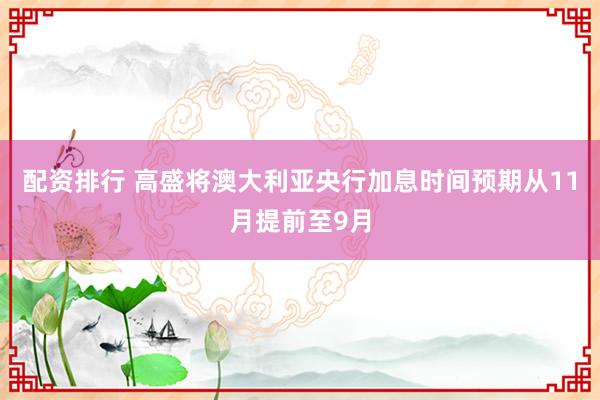 配资排行 高盛将澳大利亚央行加息时间预期从11月提前至9月