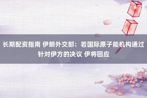 长期配资指南 伊朗外交部：若国际原子能机构通过针对伊方的决议 伊将回应