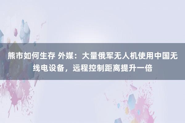熊市如何生存 外媒：大量俄军无人机使用中国无线电设备，远程控制距离提升一倍