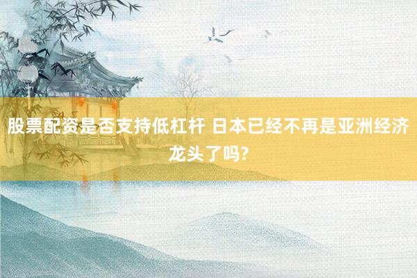 股票配资是否支持低杠杆 日本已经不再是亚洲经济龙头了吗?