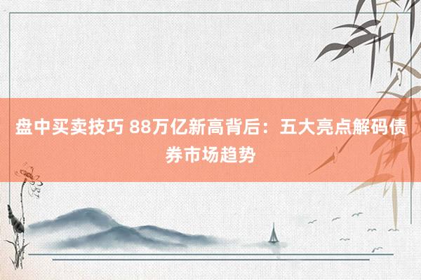 盘中买卖技巧 88万亿新高背后：五大亮点解码债券市场趋势