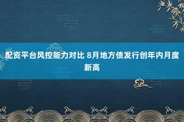 配资平台风控能力对比 8月地方债发行创年内月度新高