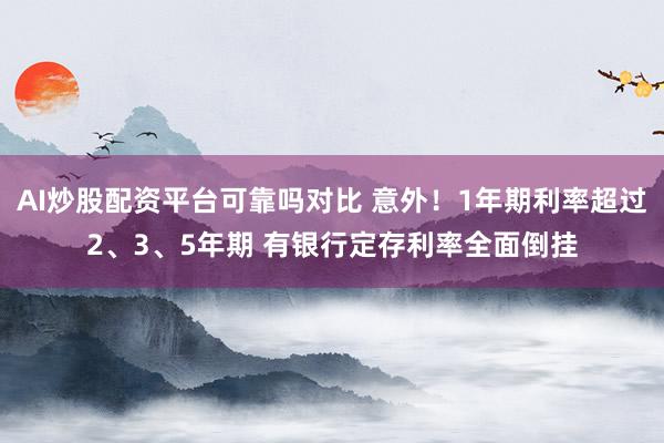 AI炒股配资平台可靠吗对比 意外！1年期利率超过2、3、5年期 有银行定存利率全面倒挂