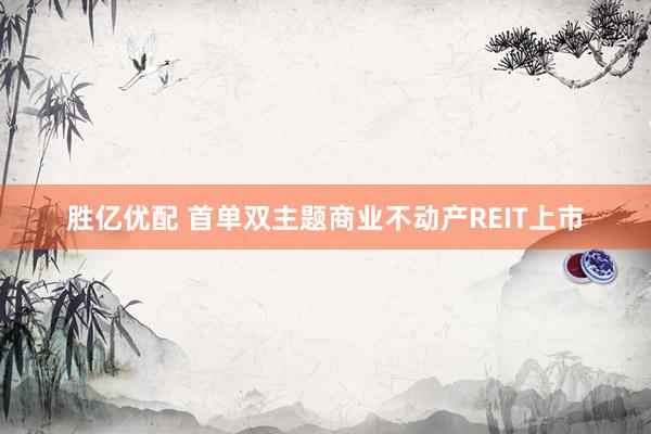 胜亿优配 首单双主题商业不动产REIT上市