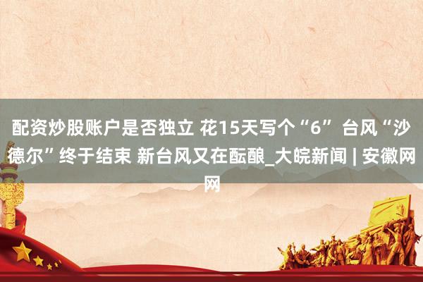 配资炒股账户是否独立 花15天写个“6” 台风“沙德尔”终于结束 新台风又在酝酿_大皖新闻 | 安徽网