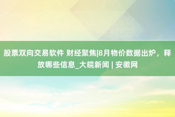 股票双向交易软件 财经聚焦|8月物价数据出炉,释放哪些信息_大皖新闻 | 安徽网