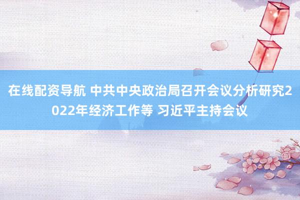 在线配资导航 中共中央政治局召开会议分析研究2022年经济工作等 习近平主持会议