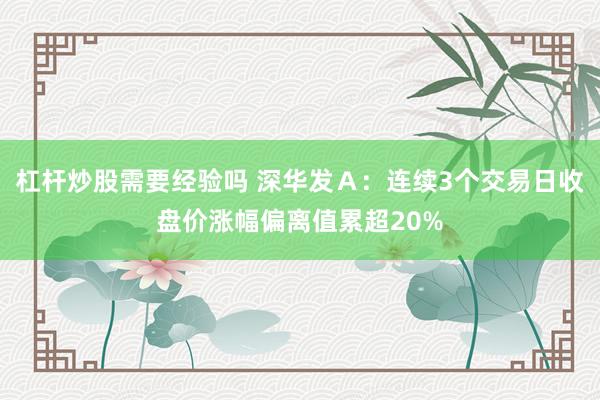 杠杆炒股需要经验吗 深华发Ａ：连续3个交易日收盘价涨幅偏离值累超20%