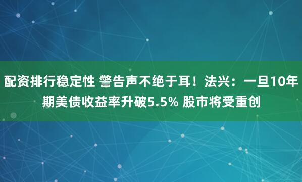 配资排行稳定性 警告声不绝于耳!法兴:一旦10年期美债收益率升破5.5% 股市将受重创