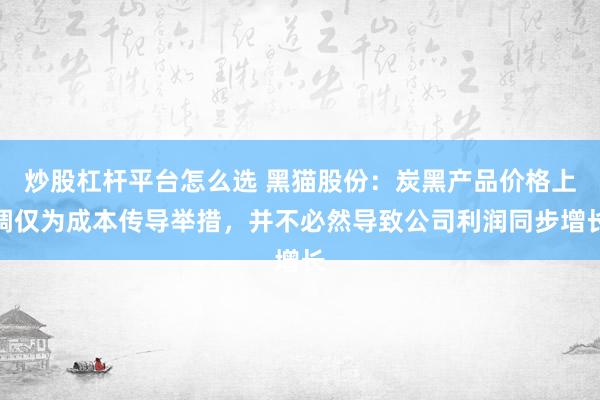 炒股杠杆平台怎么选 黑猫股份：炭黑产品价格上调仅为成本传导举措，并不必然导致公司利润同步增长