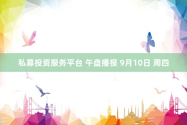 私募投资服务平台 午盘播报 9月10日 周四