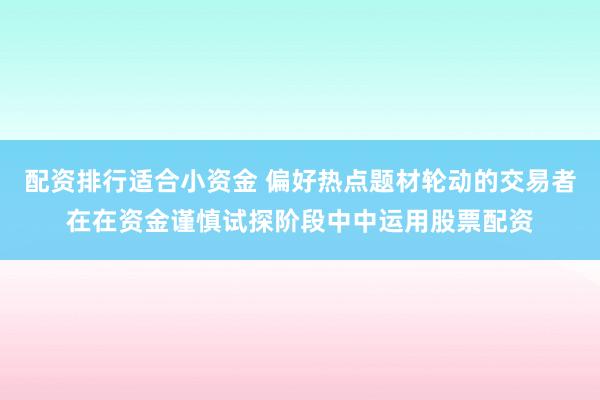 配资排行适合小资金 偏好热点题材轮动的交易者在在资金谨慎试探阶段中中运用股票配资
