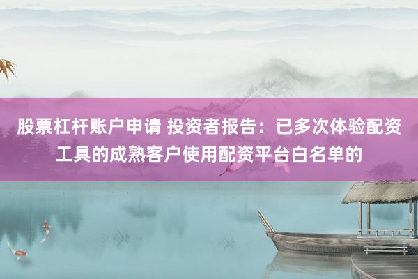 股票杠杆账户申请 投资者报告：已多次体验配资工具的成熟客户使用配资平台白名单的