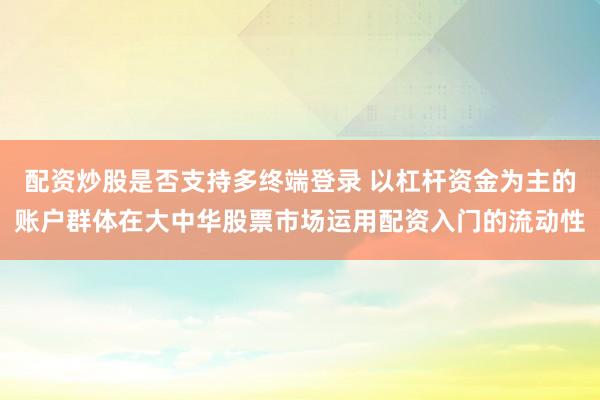 配资炒股是否支持多终端登录 以杠杆资金为主的账户群体在大中华股票市场运用配资入门的流动性