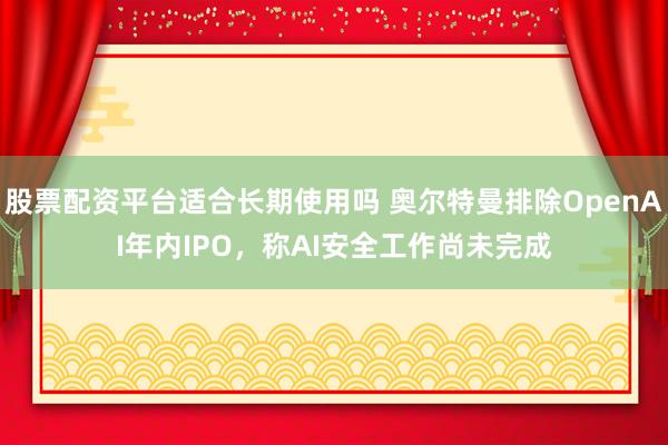 股票配资平台适合长期使用吗 奥尔特曼排除OpenAI年内IPO，称AI安全工作尚未完成