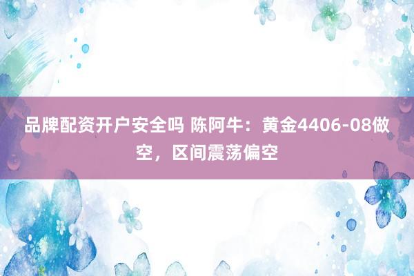 品牌配资开户安全吗 陈阿牛：黄金4406-08做空，区间震荡偏空