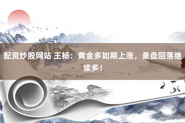 配资炒股网站 王杨：黄金多如期上涨，美盘回落继续多！
