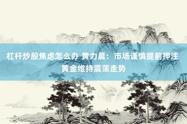 杠杆炒股焦虑怎么办 黄力晨：市场谨慎提前押注 黄金维持震荡走势