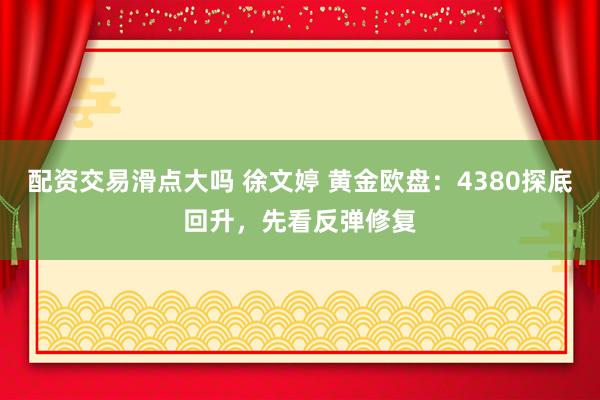配资交易滑点大吗 徐文婷 黄金欧盘：4380探底回升，先看反弹修复