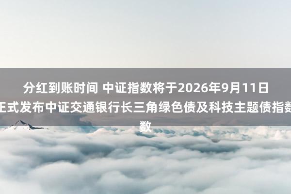 分红到账时间 中证指数将于2026年9月11日正式发布中证交通银行长三角绿色债及科技主题债指数