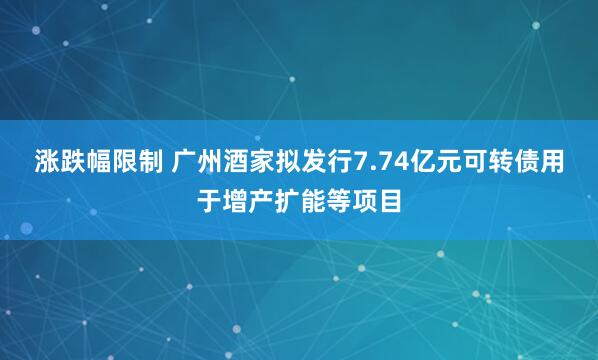 涨跌幅限制 广州酒家拟发行7.74亿元可转债用于增产扩能等项目